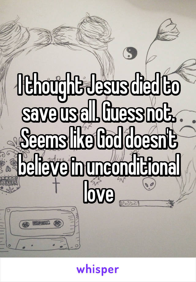 I thought Jesus died to save us all. Guess not. Seems like God doesn't believe in unconditional love