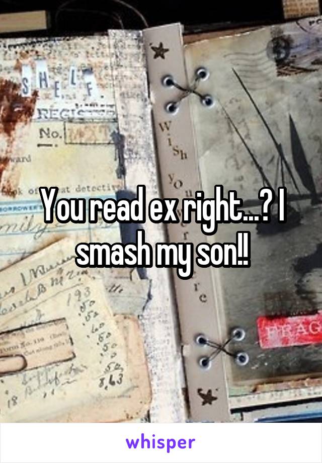 You read ex right...? I smash my son!!