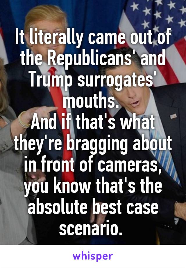 It literally came out of the Republicans' and Trump surrogates' mouths. 
And if that's what they're bragging about in front of cameras, you know that's the absolute best case scenario. 