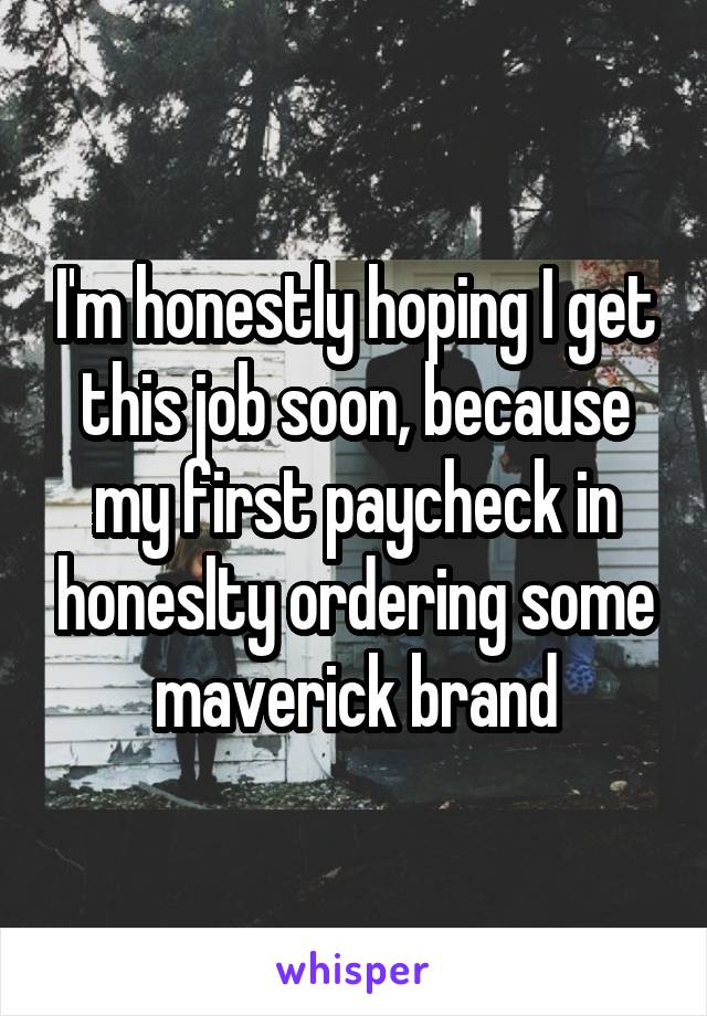 I'm honestly hoping I get this job soon, because my first paycheck in honeslty ordering some maverick brand