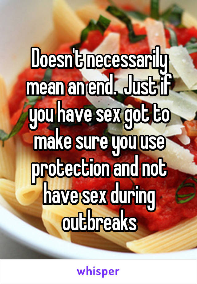 Doesn't necessarily mean an end.  Just if you have sex got to make sure you use protection and not have sex during outbreaks