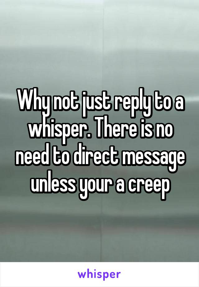 Why not just reply to a whisper. There is no need to direct message unless your a creep
