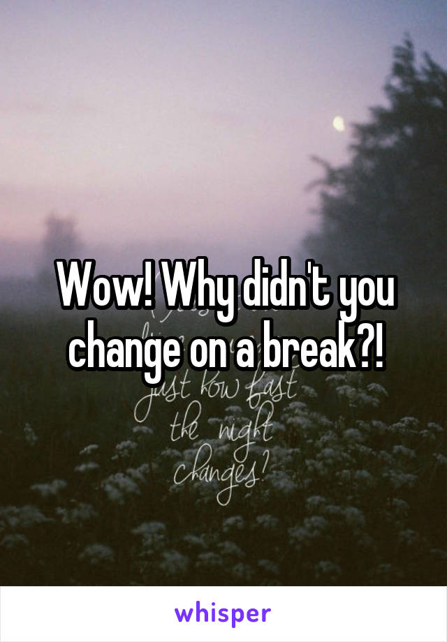 Wow! Why didn't you change on a break?!