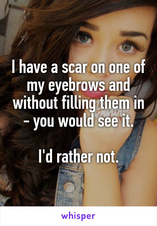 I have a scar on one of my eyebrows and without filling them in - you would see it.

I'd rather not.