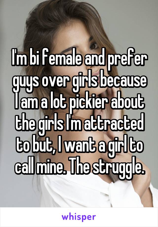 I'm bi female and prefer guys over girls because I am a lot pickier about the girls I'm attracted to but, I want a girl to call mine. The struggle.