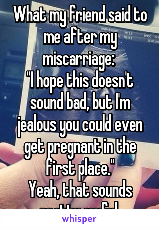 What my friend said to me after my miscarriage: 
"I hope this doesn't sound bad, but I'm jealous you could even get pregnant in the first place."
Yeah, that sounds pretty awful.