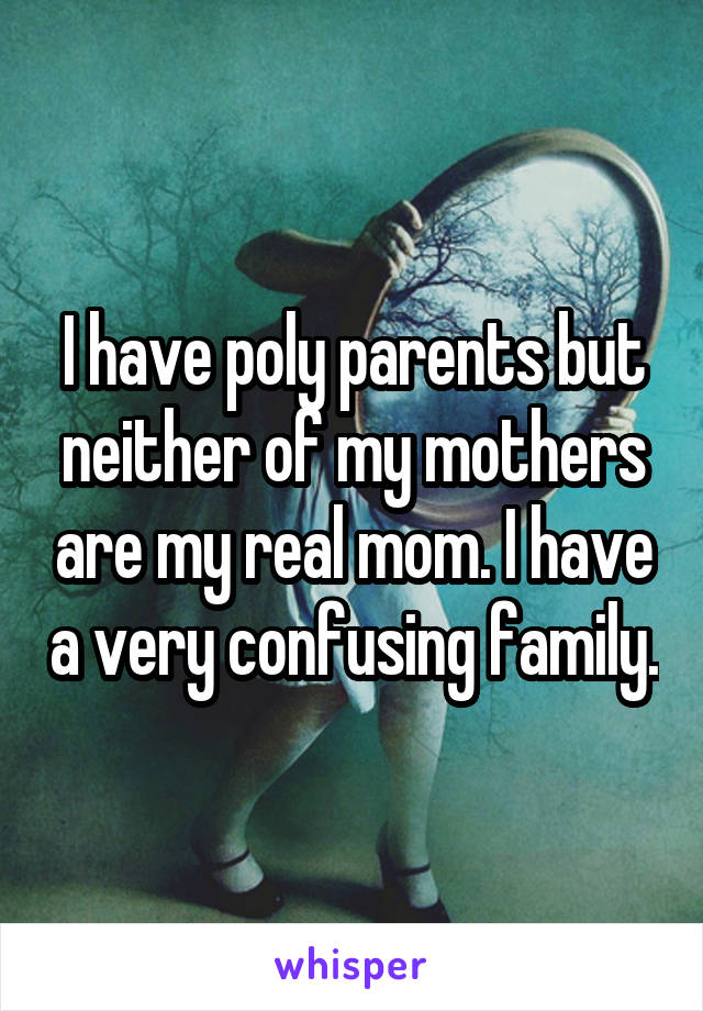 I have poly parents but neither of my mothers are my real mom. I have a very confusing family.