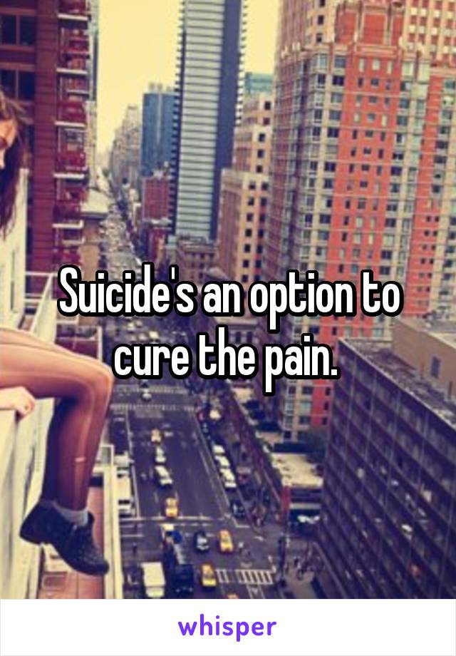 Suicide's an option to cure the pain. 