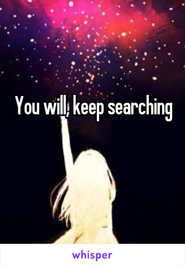 You will, keep searching 
