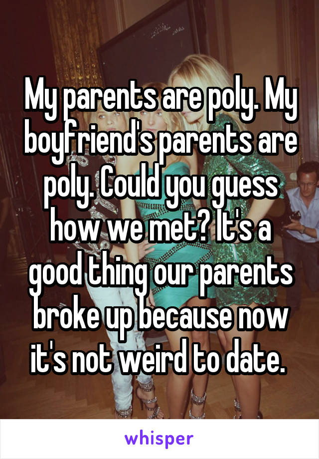 My parents are poly. My boyfriend's parents are poly. Could you guess how we met? It's a good thing our parents broke up because now it's not weird to date. 