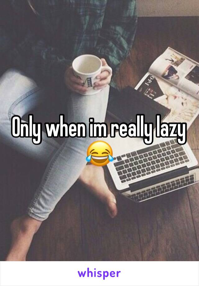 Only when im really lazy 😂