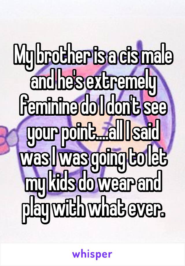 My brother is a cis male and he's extremely feminine do I don't see your point....all I said was I was going to let my kids do wear and play with what ever.