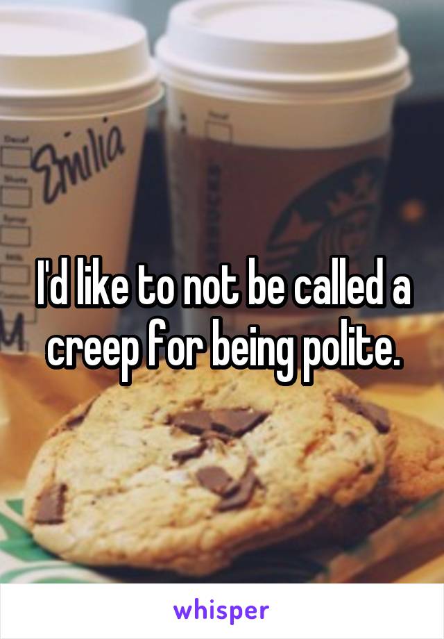 I'd like to not be called a creep for being polite.