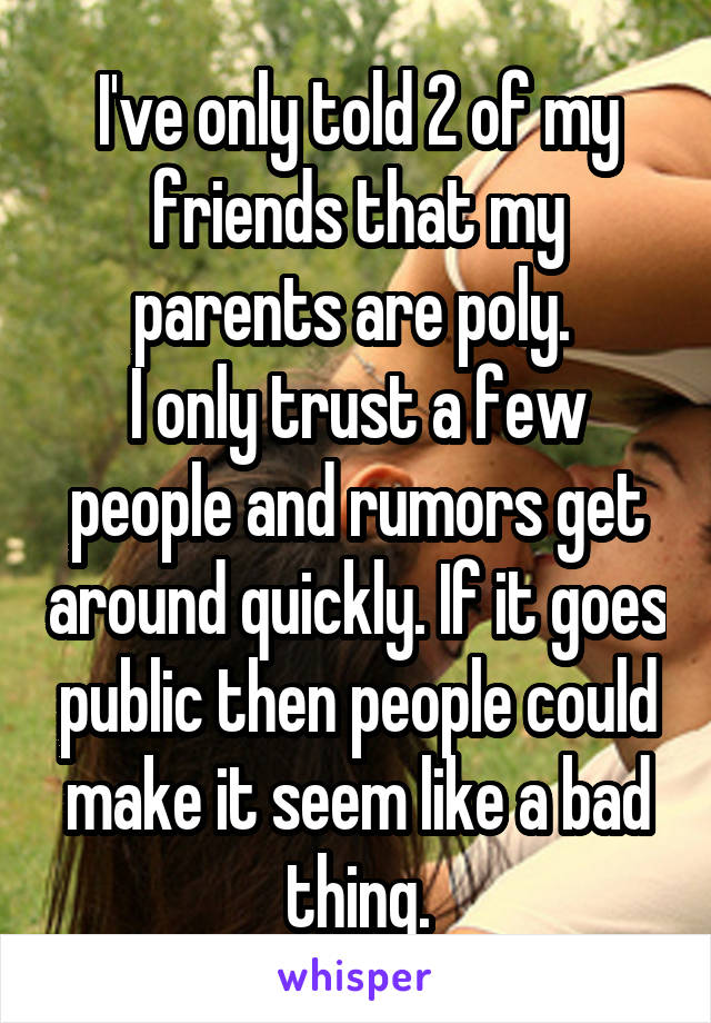 I've only told 2 of my friends that my parents are poly. 
I only trust a few people and rumors get around quickly. If it goes public then people could make it seem like a bad thing.
