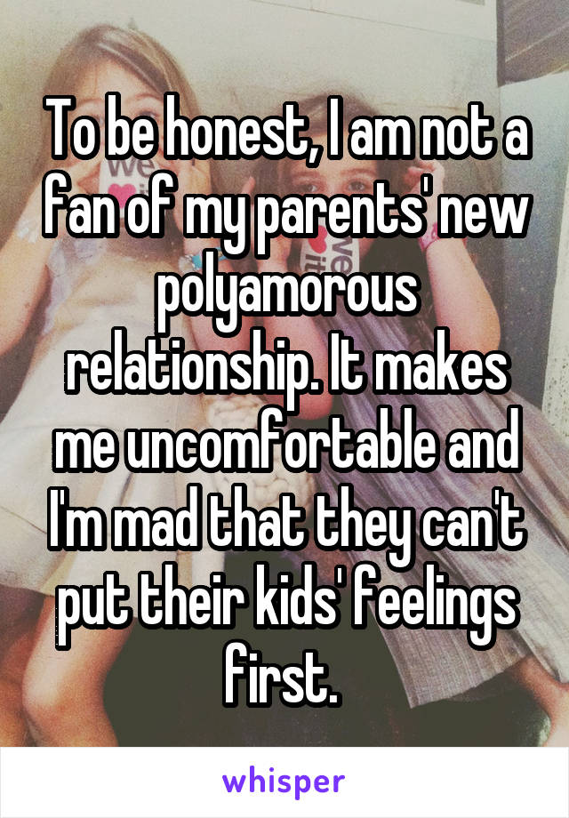 To be honest, I am not a fan of my parents' new polyamorous relationship. It makes me uncomfortable and I'm mad that they can't put their kids' feelings first. 