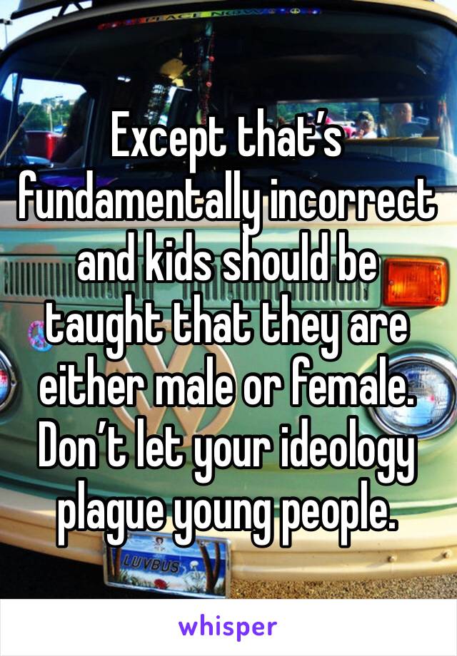 Except that’s fundamentally incorrect and kids should be taught that they are either male or female. Don’t let your ideology plague young people. 