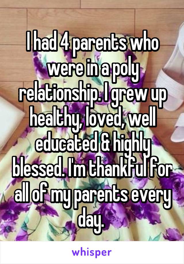 I had 4 parents who were in a poly relationship. I grew up healthy, loved, well educated & highly blessed. I'm thankful for all of my parents every day. 