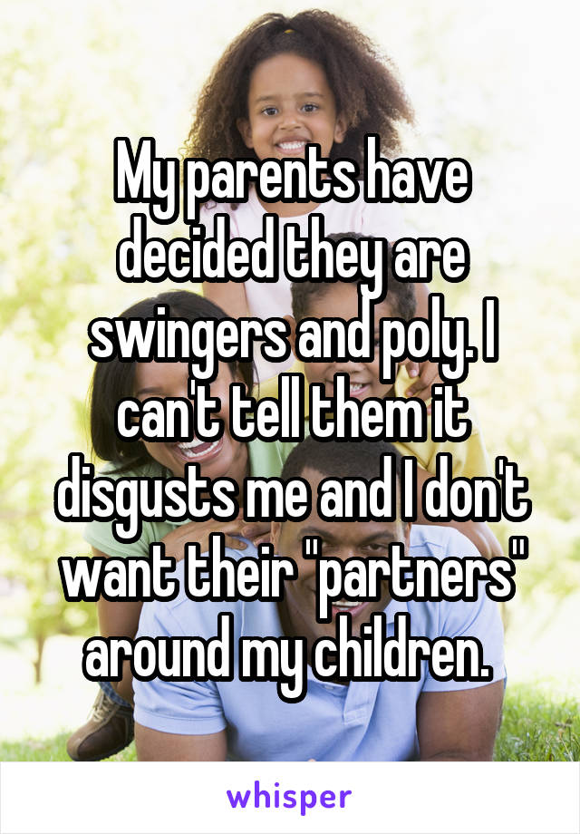 My parents have decided they are swingers and poly. I can't tell them it disgusts me and I don't want their "partners" around my children. 