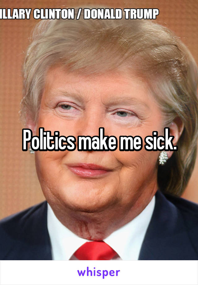 Politics make me sick.