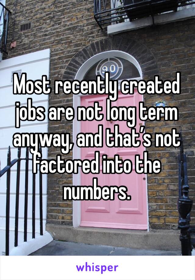 Most recently created jobs are not long term anyway, and that’s not factored into the numbers.