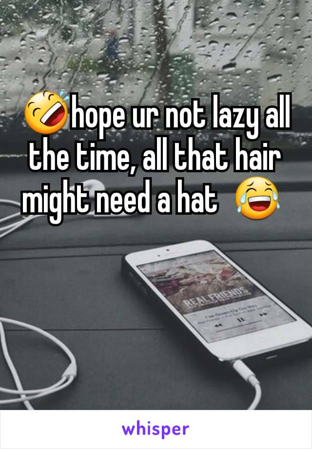 🤣hope ur not lazy all the time, all that hair might need a hat  😂 