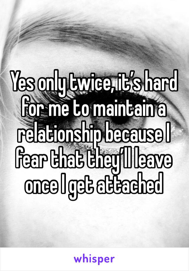 Yes only twice, it’s hard for me to maintain a relationship because I fear that they’ll leave once I get attached