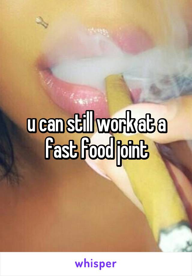 u can still work at a fast food joint