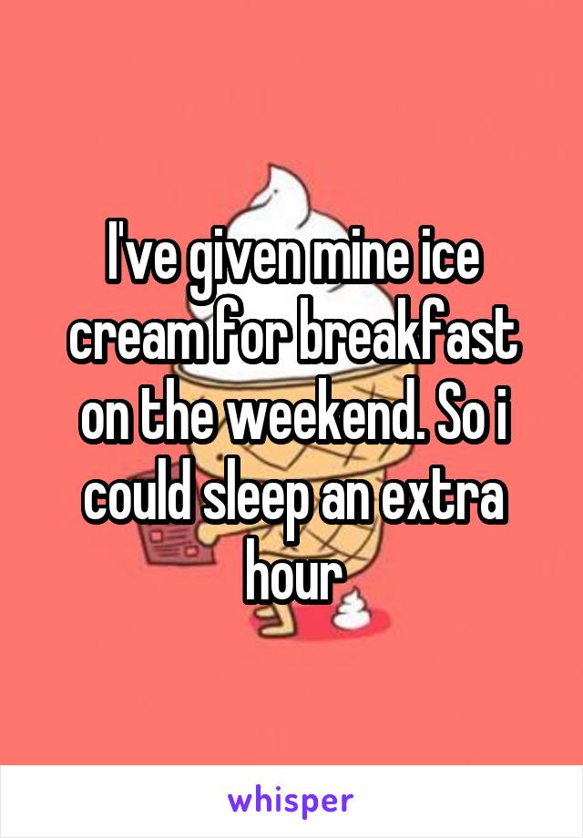 I've given mine ice cream for breakfast on the weekend. So i could sleep an extra hour