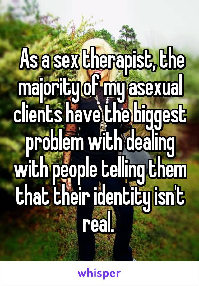  As a sex therapist, the majority of my asexual clients have the biggest problem with dealing with people telling them that their identity isn't real. 