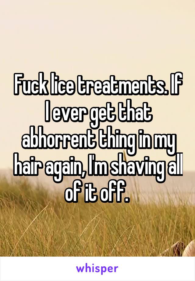 Fuck lice treatments. If I ever get that abhorrent thing in my hair again, I'm shaving all of it off. 