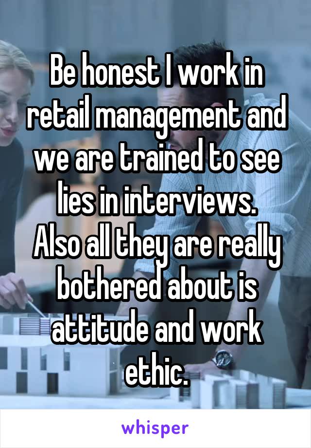 Be honest I work in retail management and we are trained to see lies in interviews.
Also all they are really bothered about is attitude and work ethic.