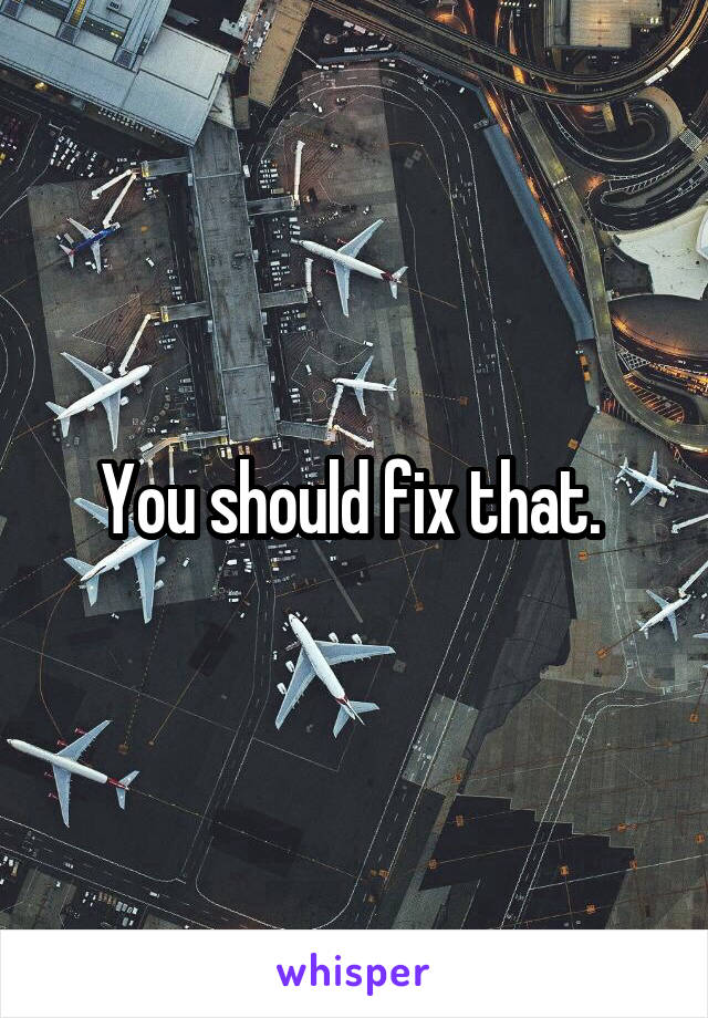 You should fix that. 