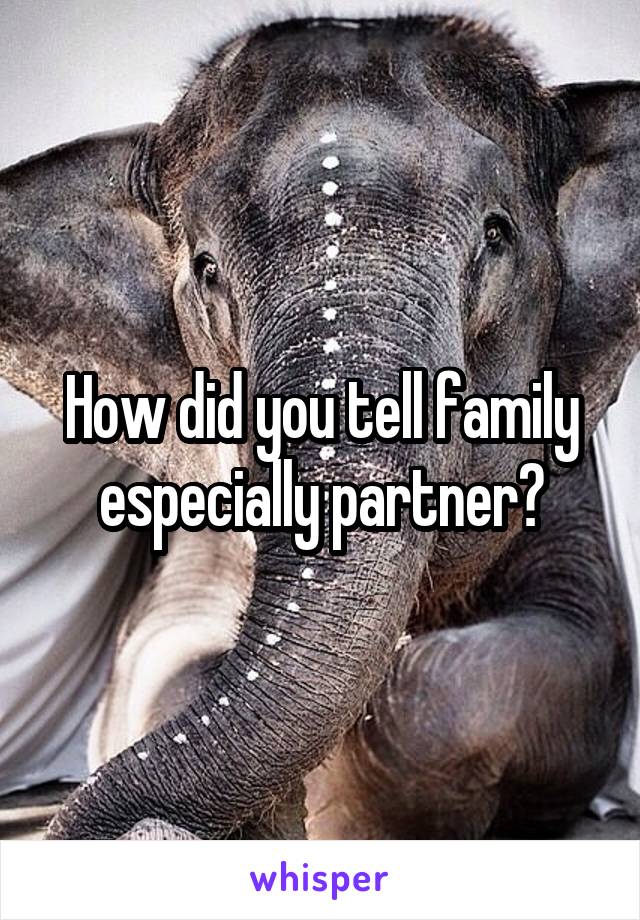 How did you tell family especially partner?