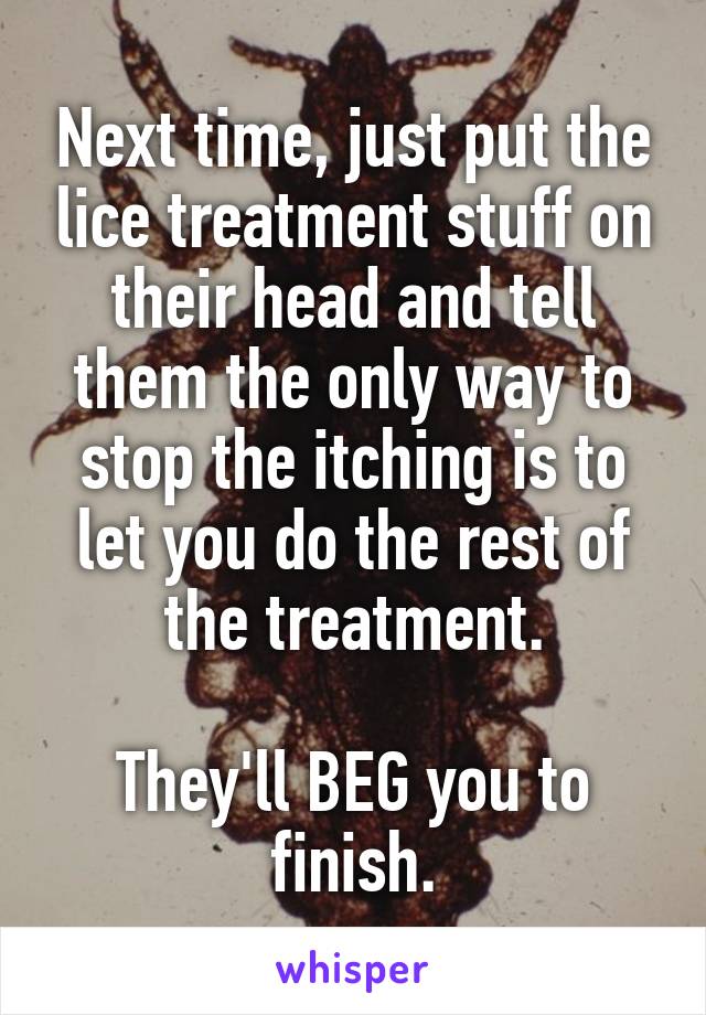Next time, just put the lice treatment stuff on their head and tell them the only way to stop the itching is to let you do the rest of the treatment.

They'll BEG you to finish.