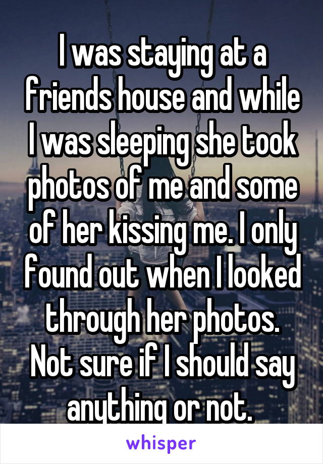 I was staying at a friends house and while I was sleeping she took photos of me and some of her kissing me. I only found out when I looked through her photos. Not sure if I should say anything or not. 