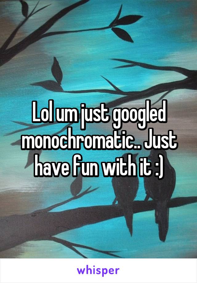 Lol um just googled monochromatic.. Just have fun with it :)