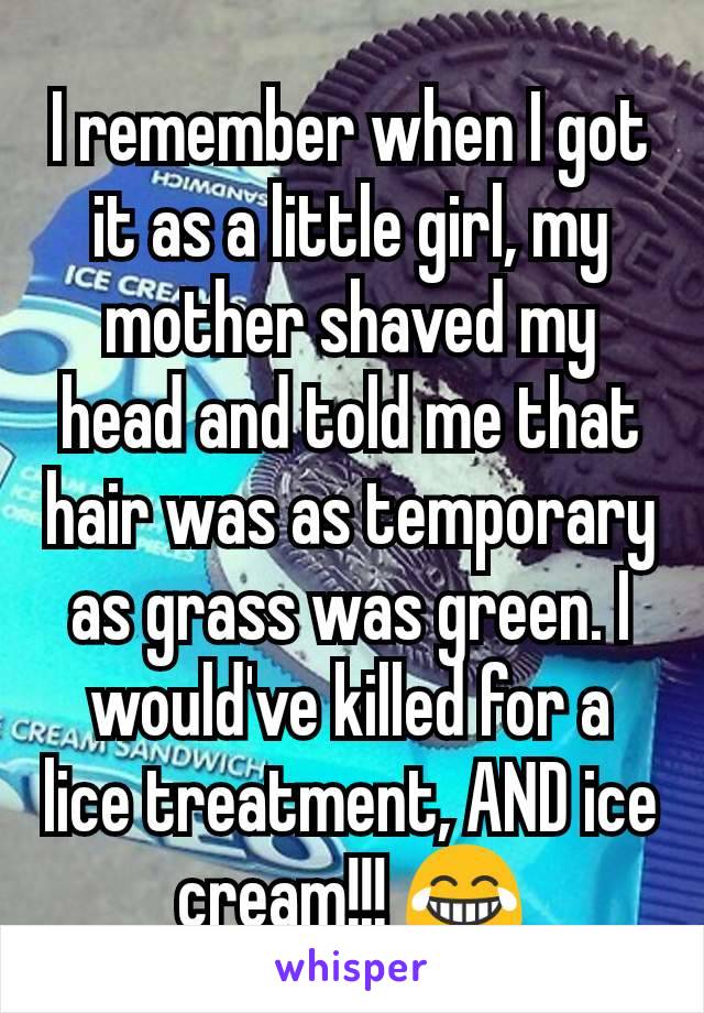 I remember when I got it as a little girl, my mother shaved my head and told me that hair was as temporary as grass was green. I would've killed for a lice treatment, AND ice cream!!! 😂