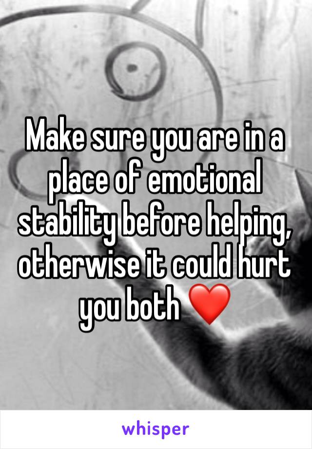 Make sure you are in a place of emotional stability before helping, otherwise it could hurt you both ❤️