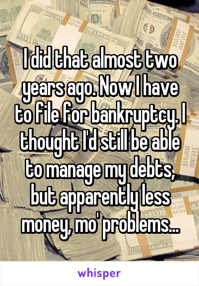 I did that almost two years ago. Now I have to file for bankruptcy. I thought I'd still be able to manage my debts, but apparently less money, mo' problems...