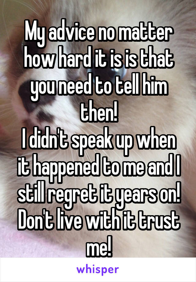 My advice no matter how hard it is is that you need to tell him then!
I didn't speak up when it happened to me and I still regret it years on!
Don't live with it trust me!