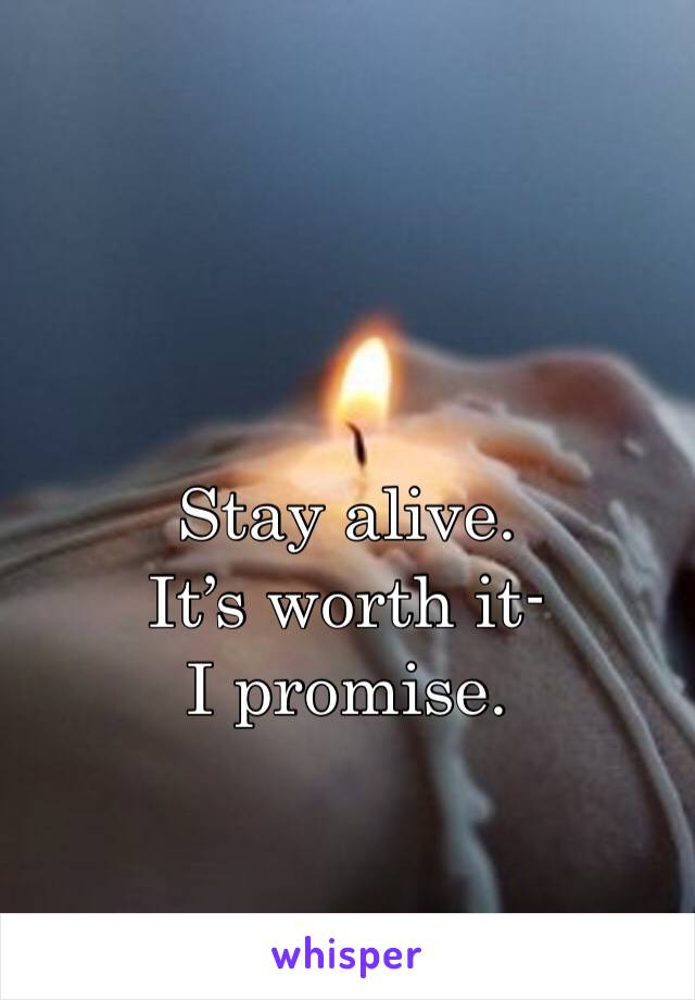 Stay alive.
It’s worth it- I promise.
