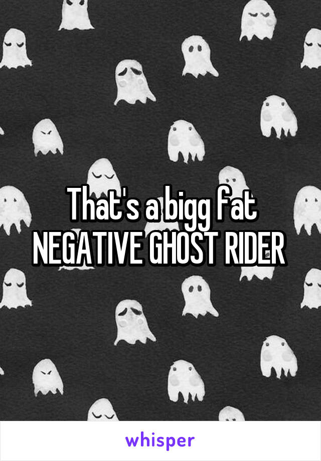 That's a bigg fat NEGATIVE GHOST RIDER 