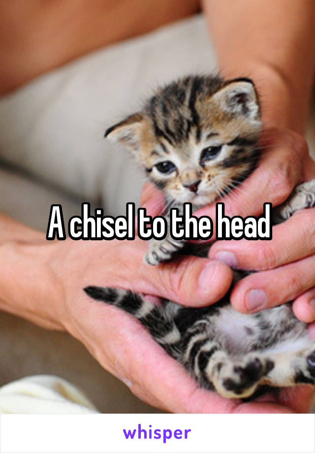 A chisel to the head