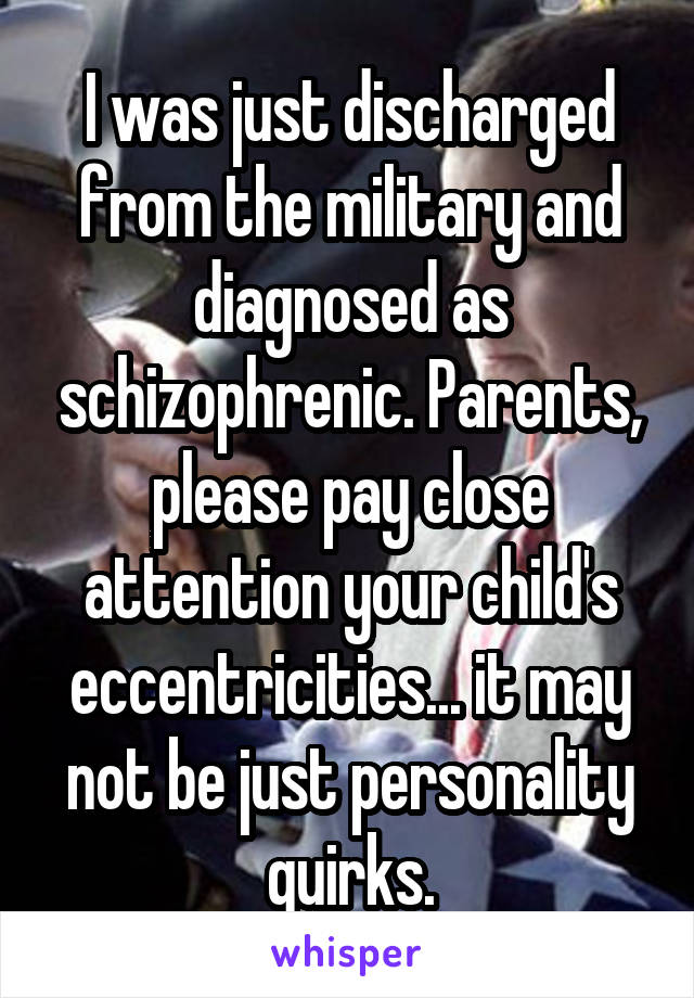 I was just discharged from the military and diagnosed as schizophrenic. Parents, please pay close attention your child's eccentricities... it may not be just personality quirks.
