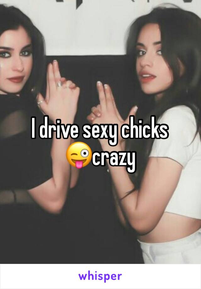 I drive sexy chicks😜crazy 