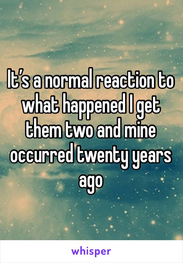 It’s a normal reaction to what happened I get them two and mine occurred twenty years ago 