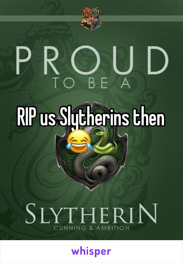 RIP us Slytherins then 😂🐍