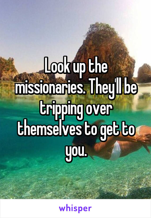 Look up the missionaries. They'll be tripping over themselves to get to you.