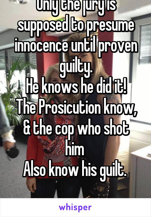 Only the jury is supposed to presume innocence until proven guilty.
He knows he did it!
The Prosicution know,
& the cop who shot him 
Also know his guilt. 


