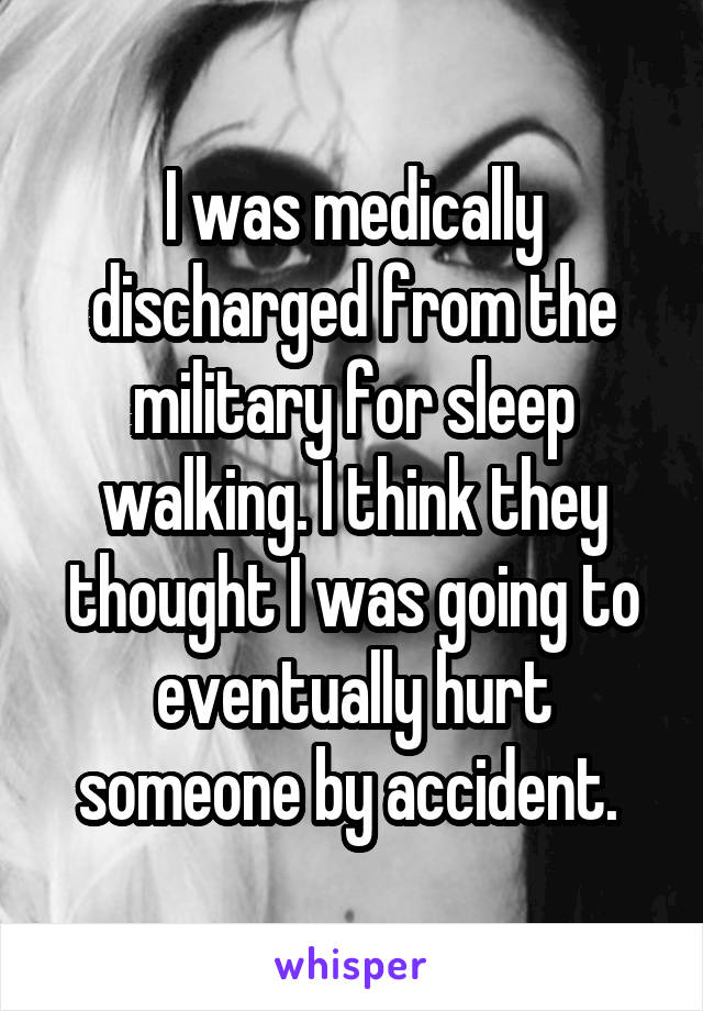 I was medically discharged from the military for sleep walking. I think they thought I was going to eventually hurt someone by accident. 